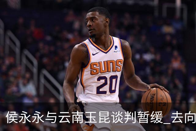 侯永永与云南玉昆谈判暂缓 去向成疑 寻觅新下家