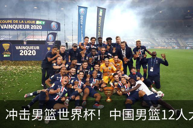 冲击男篮世界杯！中国男篮12人大名单浮出水面，三后卫领衔
